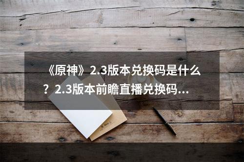 《原神》2.3版本兑换码是什么？2.3版本前瞻直播兑换码分享--游戏攻略网