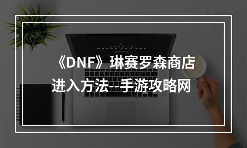 《DNF》琳赛罗森商店进入方法--手游攻略网