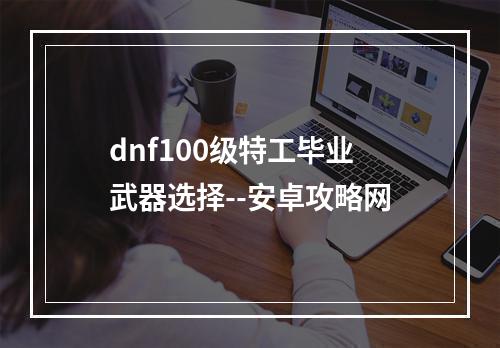 dnf100级特工毕业武器选择--安卓攻略网