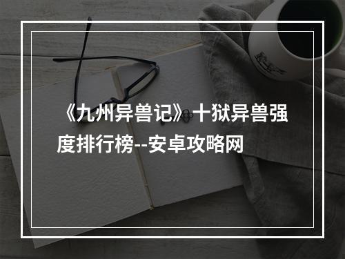 《九州异兽记》十狱异兽强度排行榜--安卓攻略网