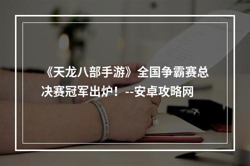 《天龙八部手游》全国争霸赛总决赛冠军出炉！--安卓攻略网