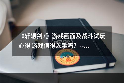 《轩辕剑7》游戏画面及战斗试玩心得 游戏值得入手吗？--安卓攻略网