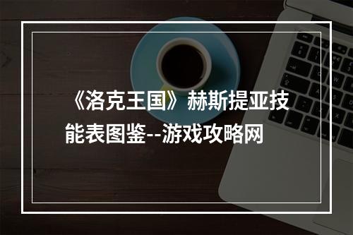 《洛克王国》赫斯提亚技能表图鉴--游戏攻略网