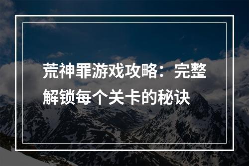 荒神罪游戏攻略：完整解锁每个关卡的秘诀