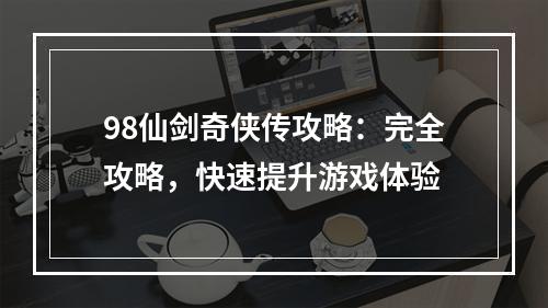 98仙剑奇侠传攻略：完全攻略，快速提升游戏体验