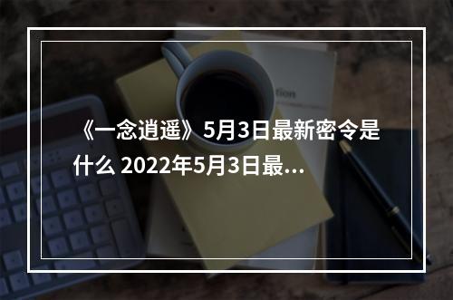 《一念逍遥》5月3日最新密令是什么 2022年5月3日最新密令