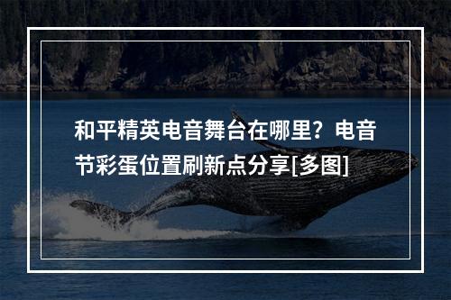 和平精英电音舞台在哪里？电音节彩蛋位置刷新点分享[多图]