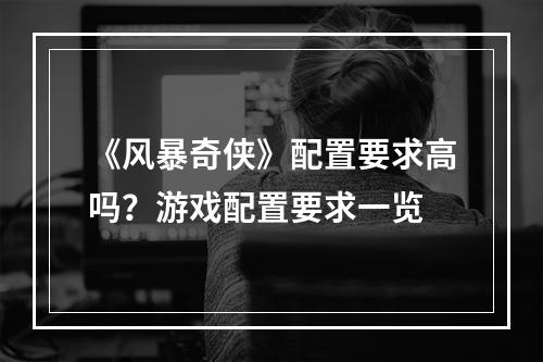 《风暴奇侠》配置要求高吗？游戏配置要求一览