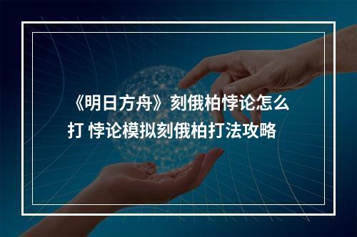 《明日方舟》刻俄柏悖论怎么打 悖论模拟刻俄柏打法攻略