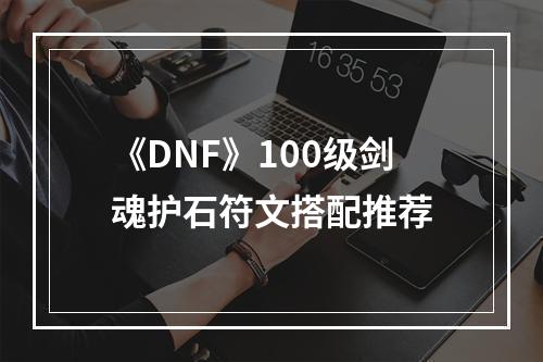 《DNF》100级剑魂护石符文搭配推荐