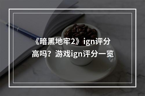 《暗黑地牢2》ign评分高吗？游戏ign评分一览