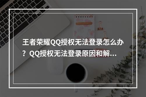 王者荣耀QQ授权无法登录怎么办？QQ授权无法登录原因和解决方法[多图]