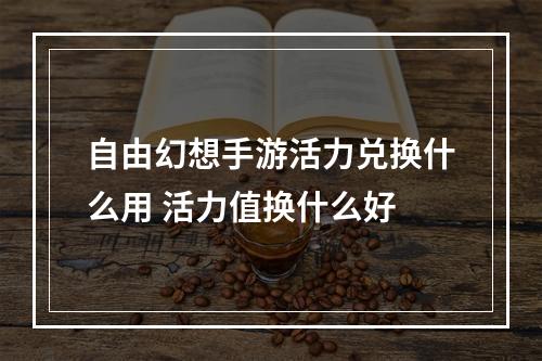 自由幻想手游活力兑换什么用 活力值换什么好