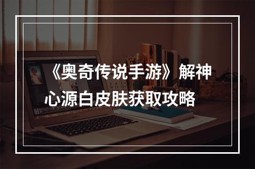 《奥奇传说手游》解神心源白皮肤获取攻略