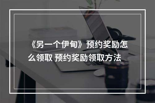 《另一个伊甸》预约奖励怎么领取 预约奖励领取方法