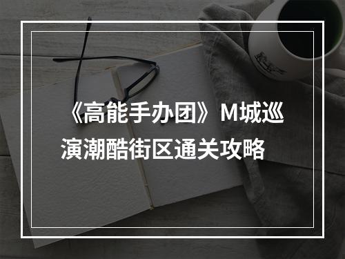 《高能手办团》M城巡演潮酷街区通关攻略