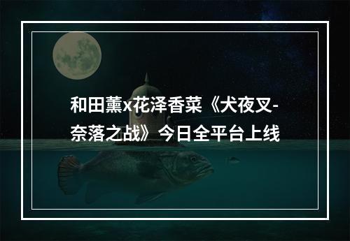 和田薰x花泽香菜《犬夜叉-奈落之战》今日全平台上线