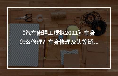 《汽车修理工模拟2021》车身怎么修理？车身修理及头等矫正心得分享