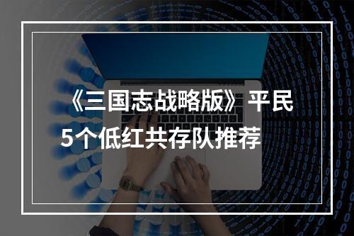 《三国志战略版》平民5个低红共存队推荐