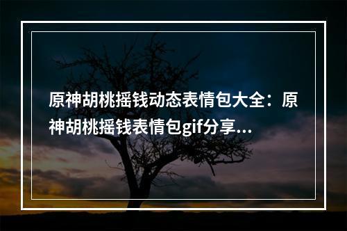 原神胡桃摇钱动态表情包大全：原神胡桃摇钱表情包gif分享[多图]