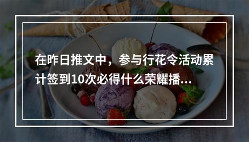 在昨日推文中，参与行花令活动累计签到10次必得什么荣耀播报？ 王者荣耀3月13日每日一题答案