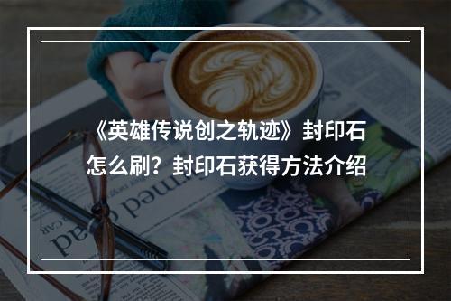 《英雄传说创之轨迹》封印石怎么刷？封印石获得方法介绍