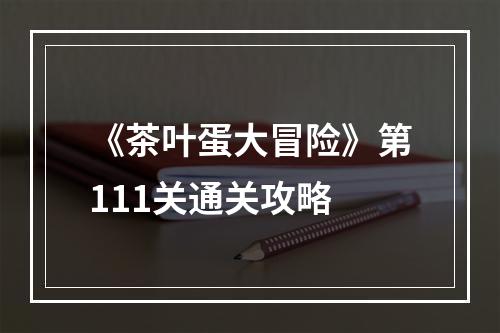 《茶叶蛋大冒险》第111关通关攻略