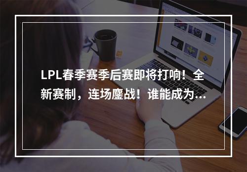 LPL春季赛季后赛即将打响！全新赛制，连场鏖战！谁能成为最强者