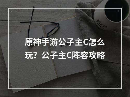 原神手游公子主C怎么玩？公子主C阵容攻略