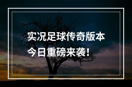 实况足球传奇版本今日重磅来袭！