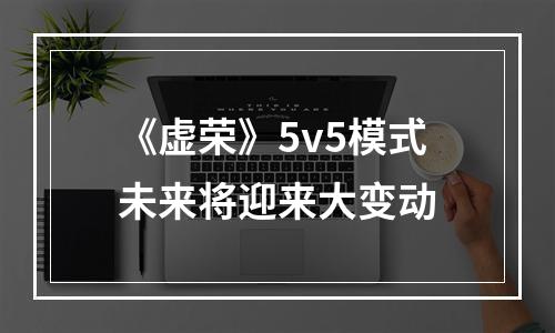 《虚荣》5v5模式未来将迎来大变动