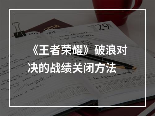 《王者荣耀》破浪对决的战绩关闭方法