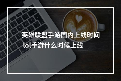 英雄联盟手游国内上线时间 lol手游什么时候上线