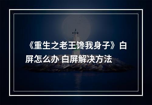 《重生之老王馋我身子》白屏怎么办 白屏解决方法