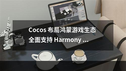 Cocos 布局鸿蒙游戏生态 全面支持 Harmony OS“分布式技术”