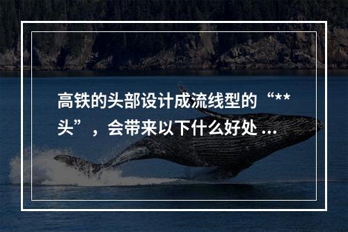 高铁的头部设计成流线型的“**头”，会带来以下什么好处 蚂蚁庄园今日答案12月19日