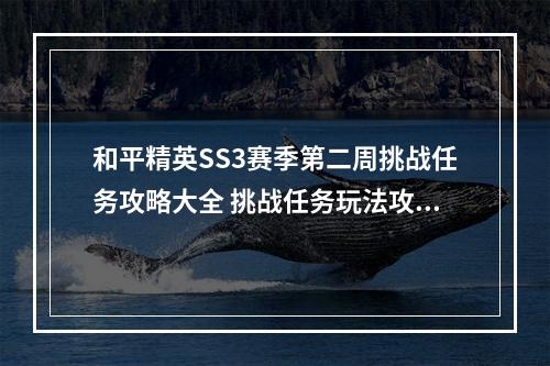 和平精英SS3赛季第二周挑战任务攻略大全 挑战任务玩法攻略