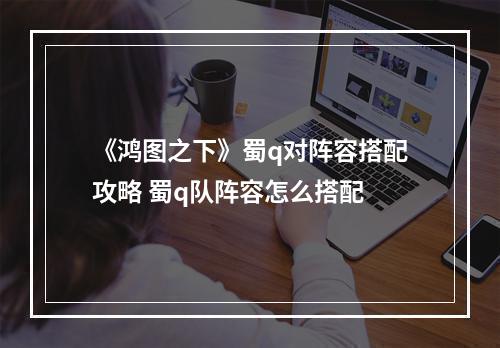 《鸿图之下》蜀q对阵容搭配攻略 蜀q队阵容怎么搭配