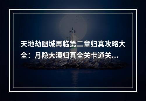 天地劫幽城再临第二章归真攻略大全：月隐大漠归真全关卡通关攻略[多图]