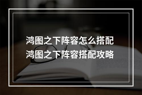 鸿图之下阵容怎么搭配 鸿图之下阵容搭配攻略