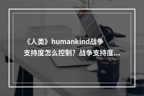 《人类》humankind战争支持度怎么控制？战争支持度增加方法