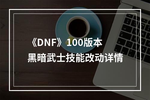 《DNF》100版本黑暗武士技能改动详情