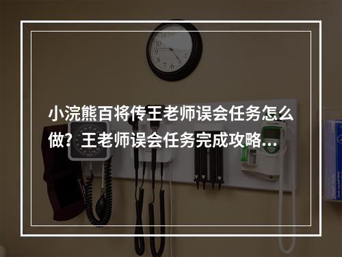 小浣熊百将传王老师误会任务怎么做？王老师误会任务完成攻略[多图]