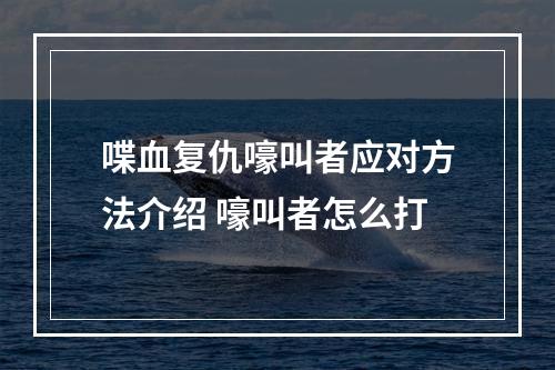 喋血复仇嚎叫者应对方法介绍 嚎叫者怎么打