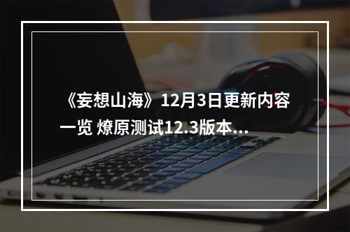 《妄想山海》12月3日更新内容一览 燎原测试12.3版本更新内容一览