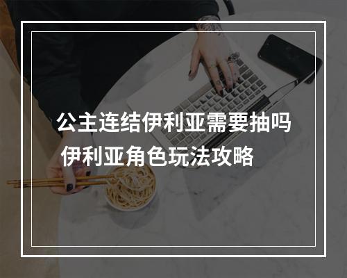 公主连结伊利亚需要抽吗 伊利亚角色玩法攻略