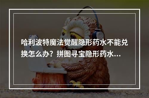 哈利波特魔法觉醒隐形药水不能兑换怎么办？拼图寻宝隐形药水获取方法[多图]