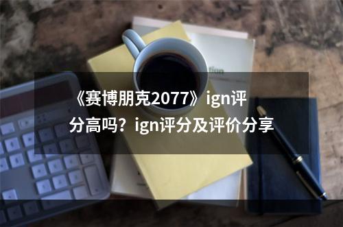 《赛博朋克2077》ign评分高吗？ign评分及评价分享