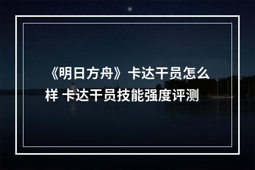 《明日方舟》卡达干员怎么样 卡达干员技能强度评测