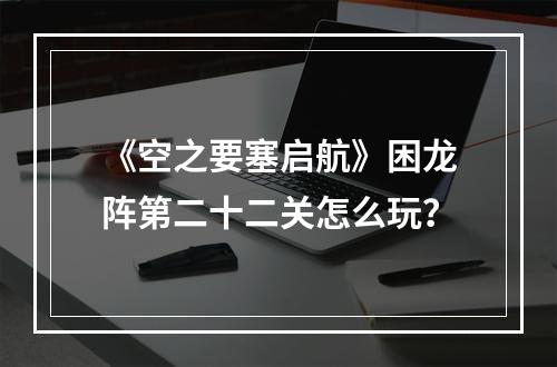 《空之要塞启航》困龙阵第二十二关怎么玩？